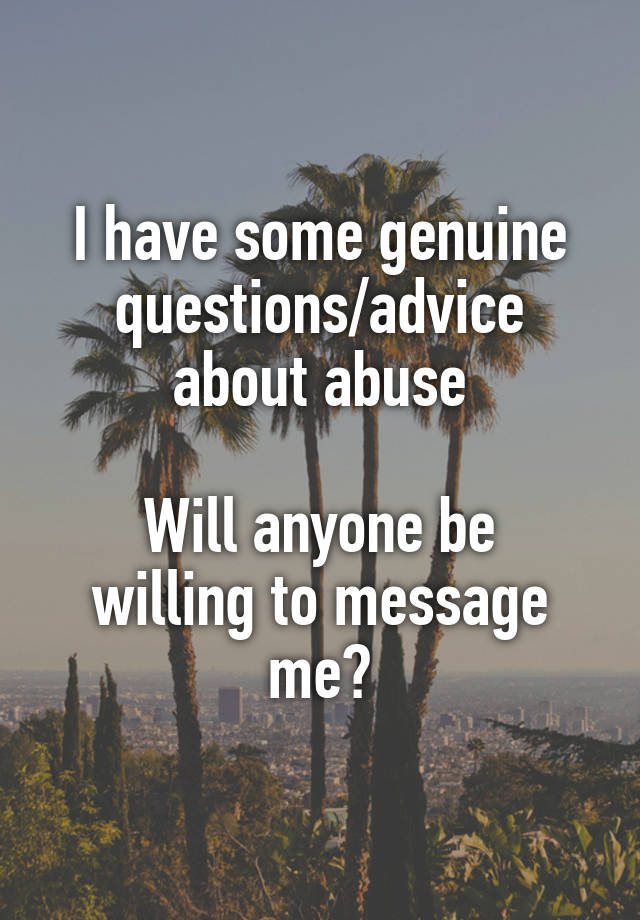 I have some genuine questions/advice about abuse

Will anyone be willing to message me?