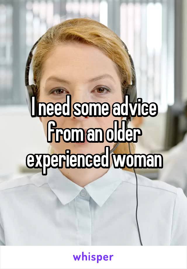 I need some advice from an older experienced woman