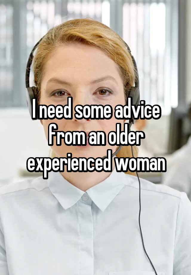 I need some advice from an older experienced woman