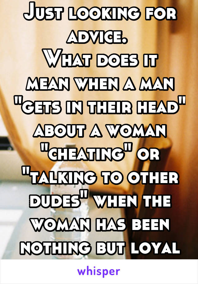 Just looking for advice. 
What does it mean when a man "gets in their head" about a woman "cheating" or "talking to other dudes" when the woman has been nothing but loyal and faithful?