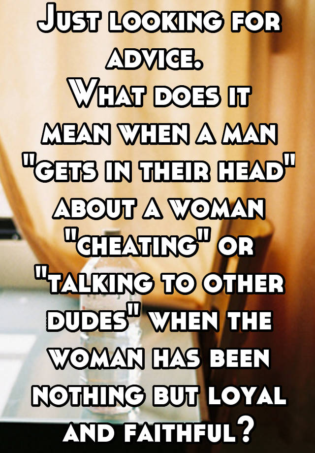 Just looking for advice. 
What does it mean when a man "gets in their head" about a woman "cheating" or "talking to other dudes" when the woman has been nothing but loyal and faithful?