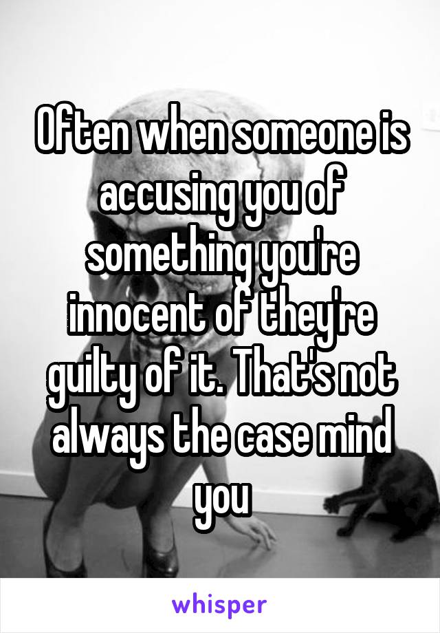 Often when someone is accusing you of something you're innocent of they're guilty of it. That's not always the case mind you