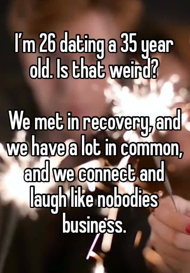 I’m 26 dating a 35 year old. Is that weird?

We met in recovery, and we have a lot in common, and we connect and laugh like nobodies business. 