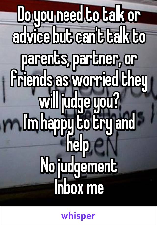 Do you need to talk or advice but can't talk to parents, partner, or friends as worried they will judge you?
I'm happy to try and help 
No judgement
Inbox me
