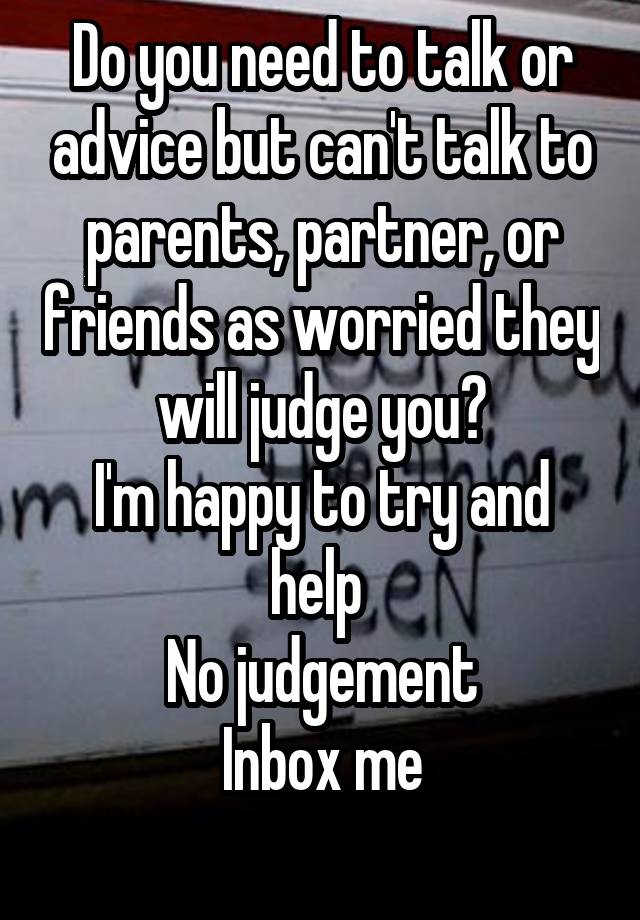 Do you need to talk or advice but can't talk to parents, partner, or friends as worried they will judge you?
I'm happy to try and help 
No judgement
Inbox me
