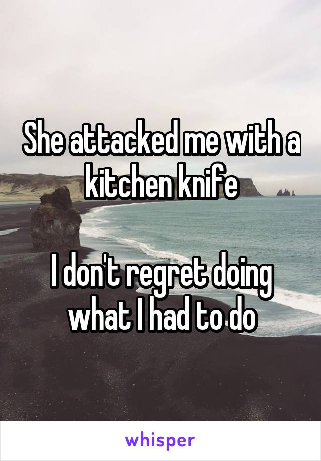 She attacked me with a kitchen knife

I don't regret doing what I had to do