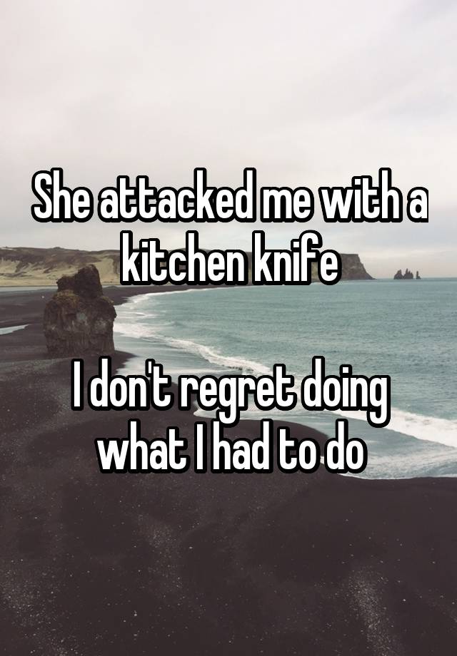 She attacked me with a kitchen knife

I don't regret doing what I had to do