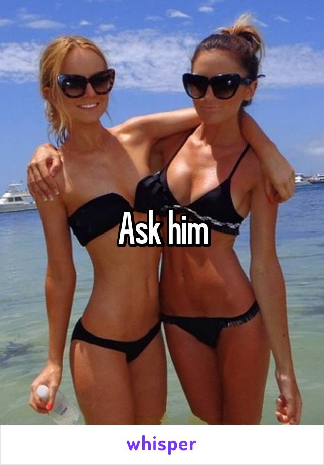 Ask him