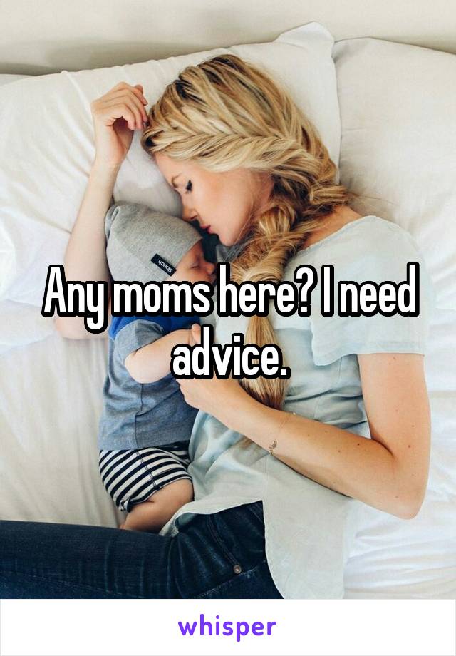 Any moms here? I need advice.