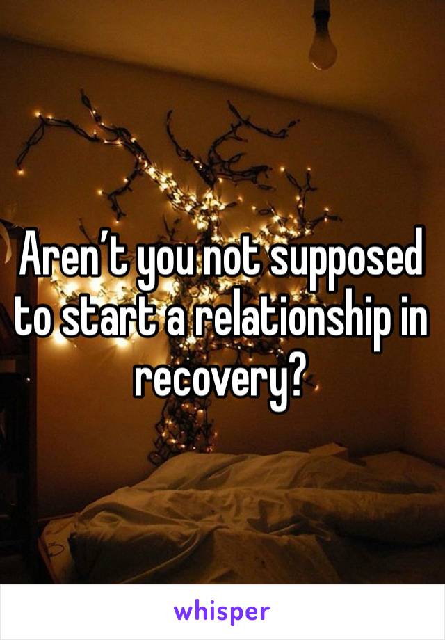 Aren’t you not supposed to start a relationship in recovery?