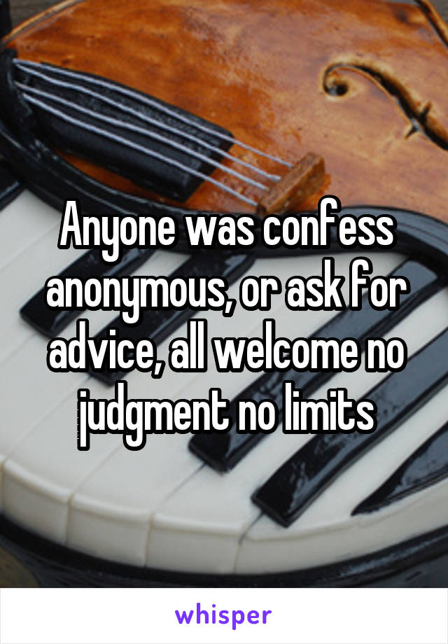 Anyone was confess anonymous, or ask for advice, all welcome no judgment no limits