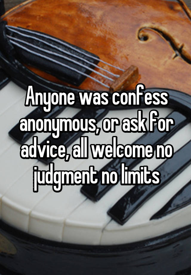 Anyone was confess anonymous, or ask for advice, all welcome no judgment no limits