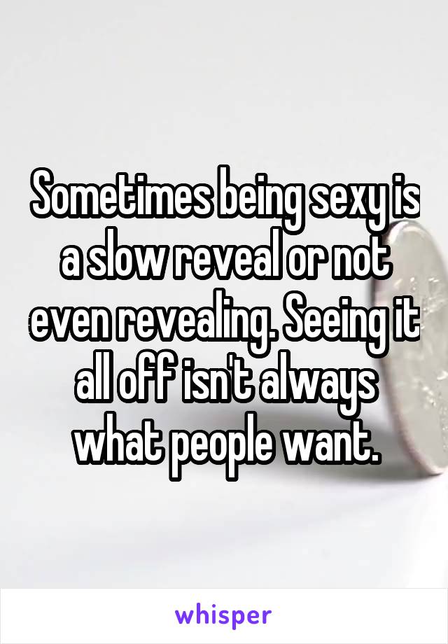 Sometimes being sexy is a slow reveal or not even revealing. Seeing it all off isn't always what people want.