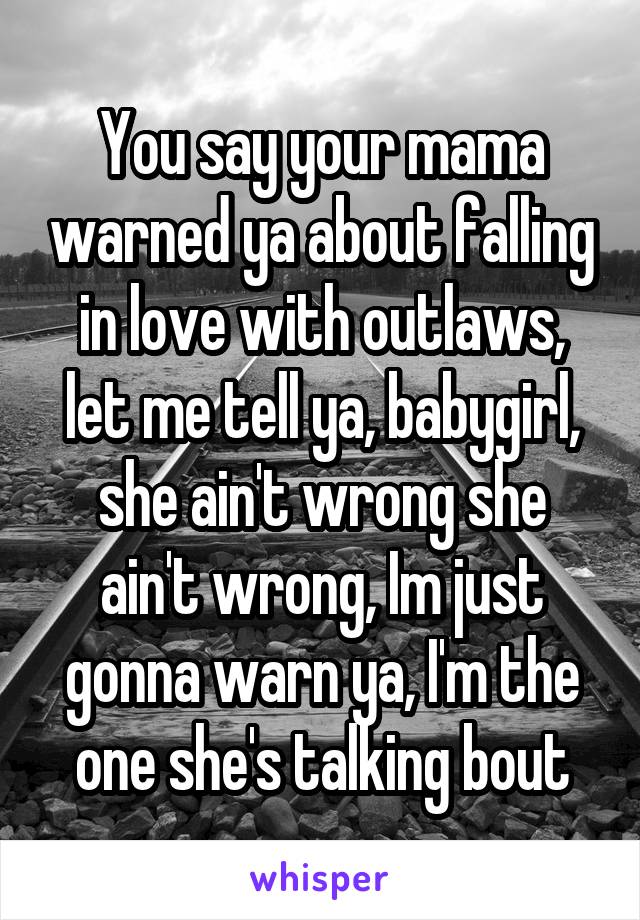 You say your mama warned ya about falling in love with outlaws, let me tell ya, babygirl, she ain't wrong she ain't wrong, Im just gonna warn ya, I'm the one she's talking bout