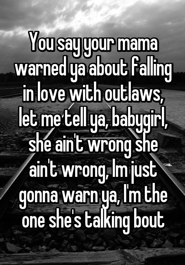 You say your mama warned ya about falling in love with outlaws, let me tell ya, babygirl, she ain't wrong she ain't wrong, Im just gonna warn ya, I'm the one she's talking bout