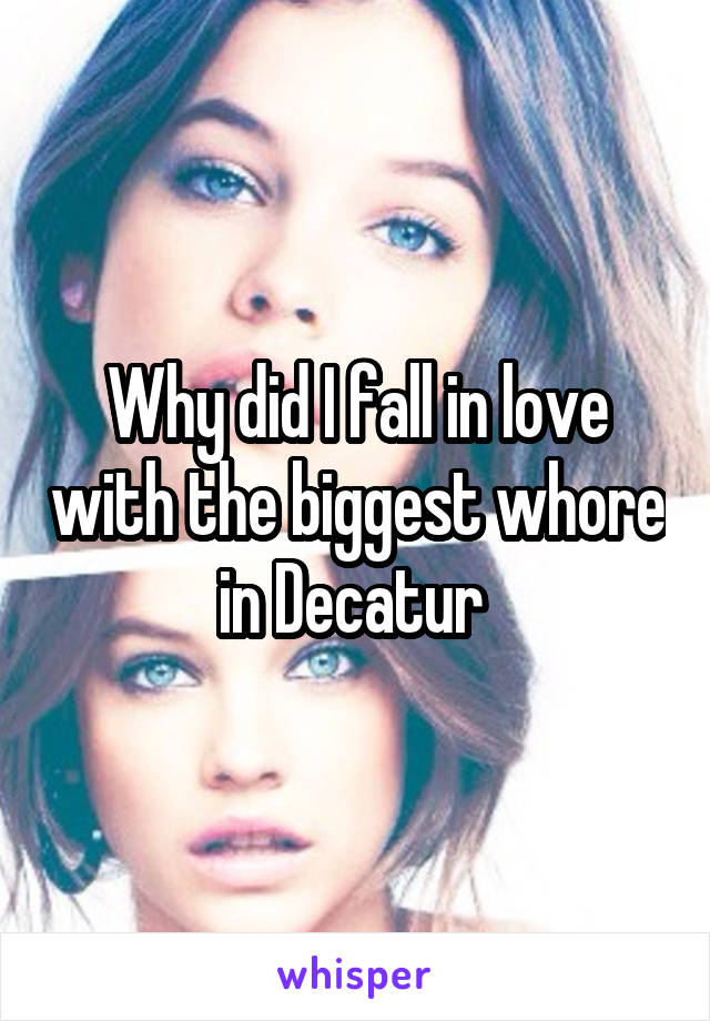 Why did I fall in love with the biggest whore in Decatur 