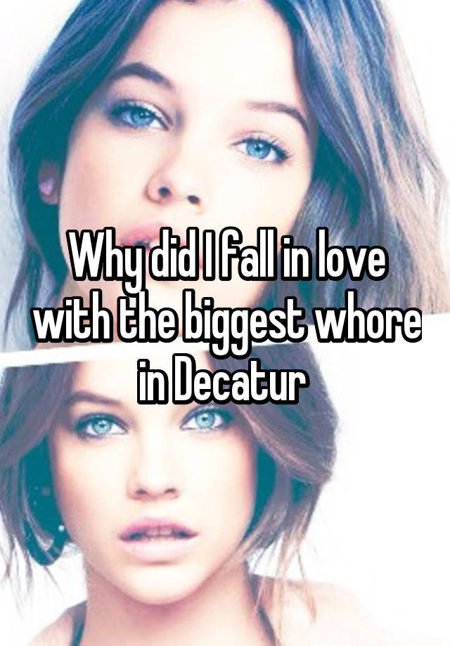 Why did I fall in love with the biggest whore in Decatur 