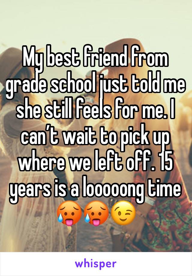 My best friend from grade school just told me she still feels for me. I can’t wait to pick up where we left off. 15 years is a looooong time🥵🥵😉