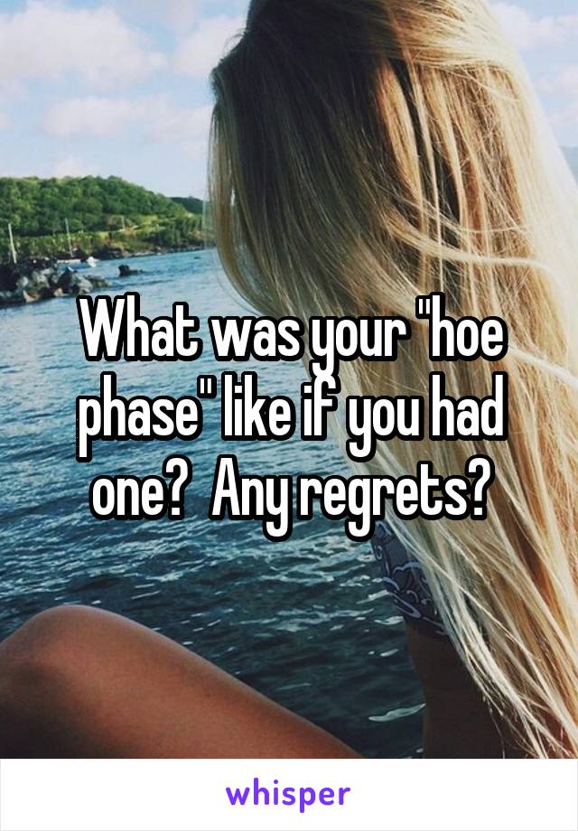 What was your "hoe phase" like if you had one?  Any regrets?