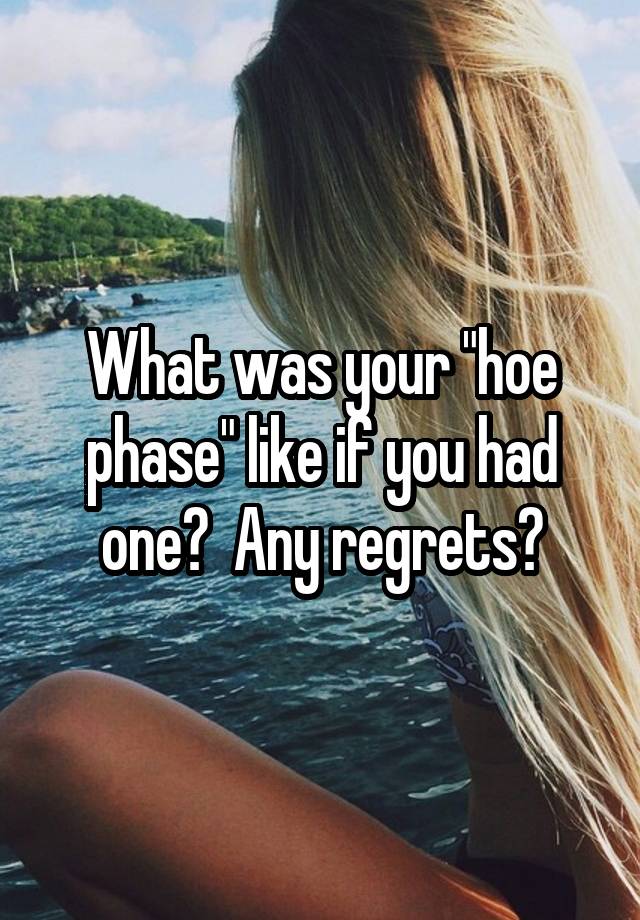 What was your "hoe phase" like if you had one?  Any regrets?