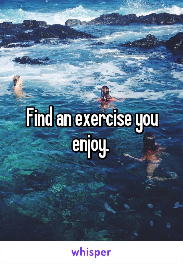 Find an exercise you enjoy. 