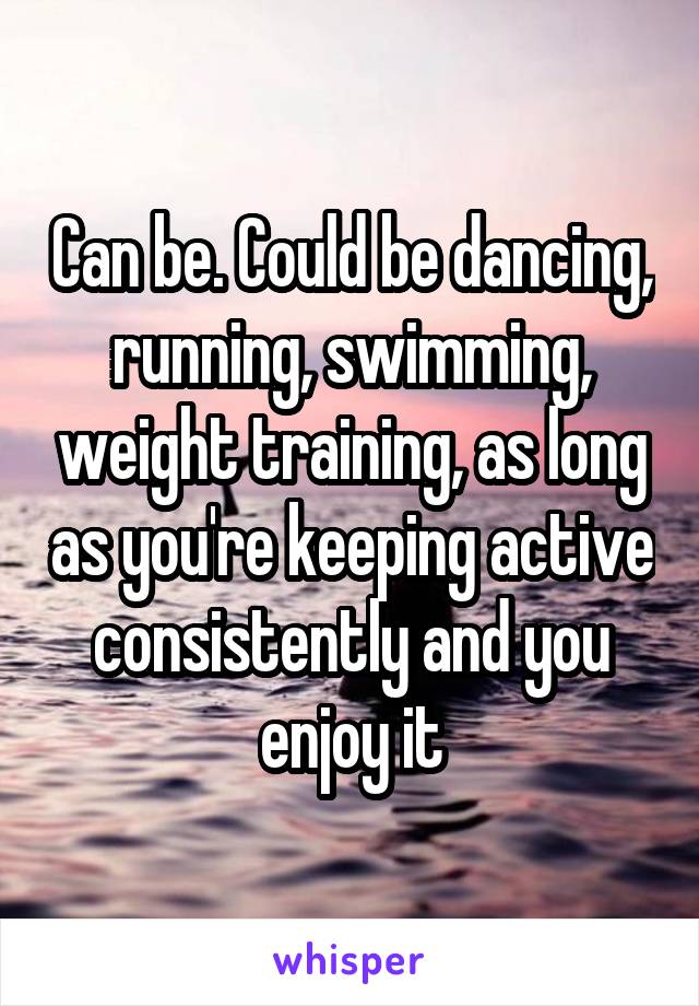 Can be. Could be dancing, running, swimming, weight training, as long as you're keeping active consistently and you enjoy it