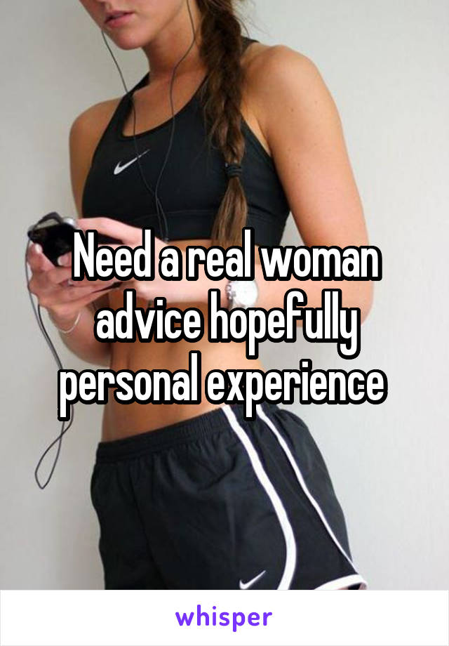 Need a real woman advice hopefully personal experience 