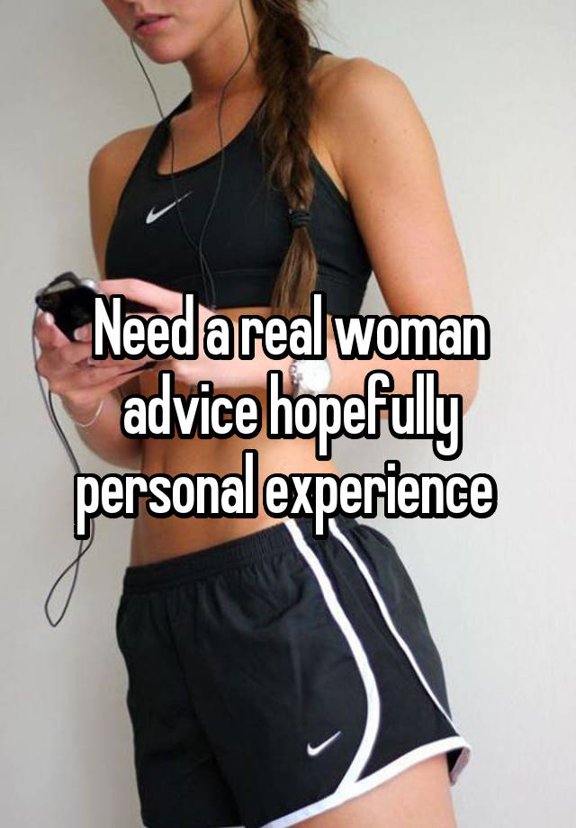 Need a real woman advice hopefully personal experience 