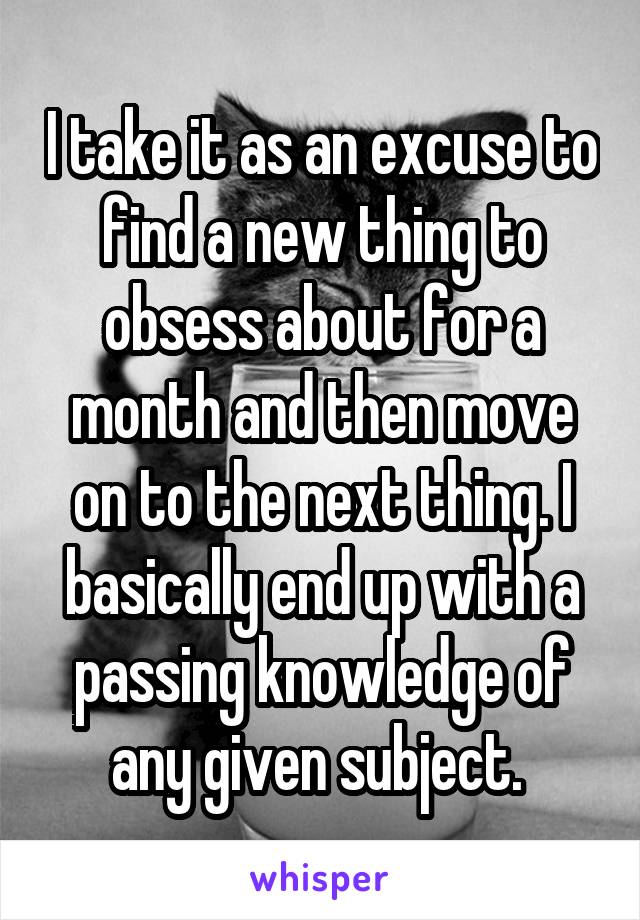 I take it as an excuse to find a new thing to obsess about for a month and then move on to the next thing. I basically end up with a passing knowledge of any given subject. 