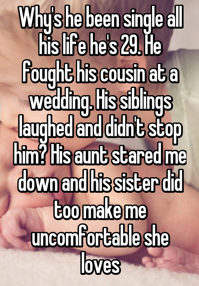 Why's he been single all his life he's 29. He fought his cousin at a wedding. His siblings laughed and didn't stop him? His aunt stared me down and his sister did too make me uncomfortable she loves