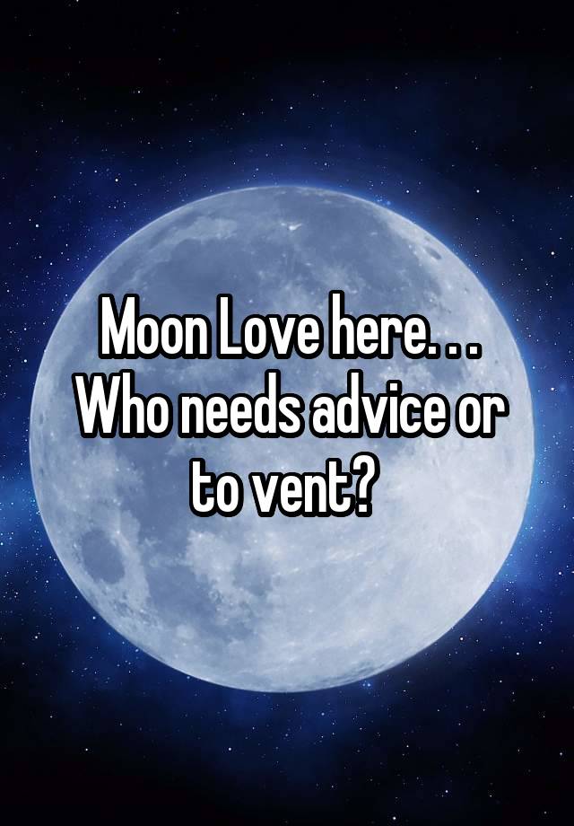 Moon Love here. . .
Who needs advice or to vent? 