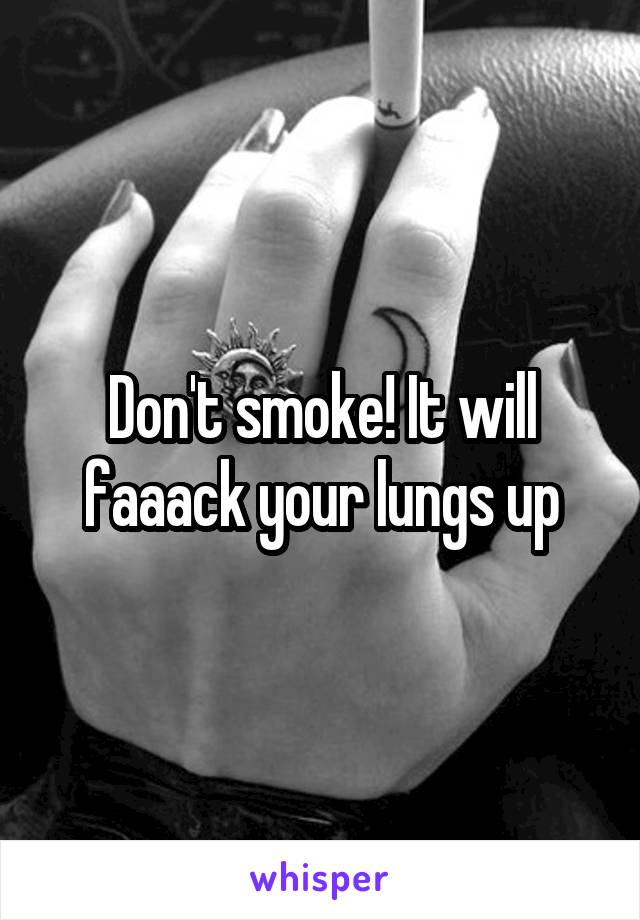 Don't smoke! It will faaack your lungs up