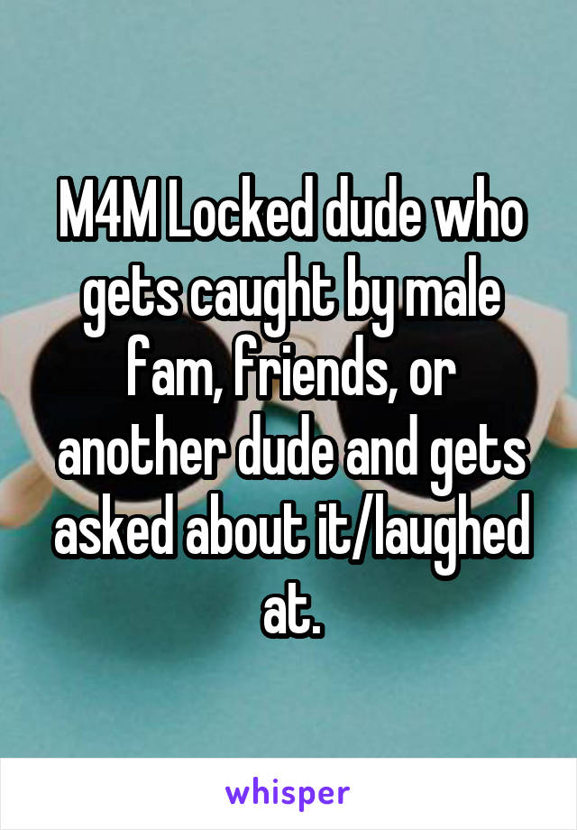 M4M Locked dude who gets caught by male fam, friends, or another dude and gets asked about it/laughed at.