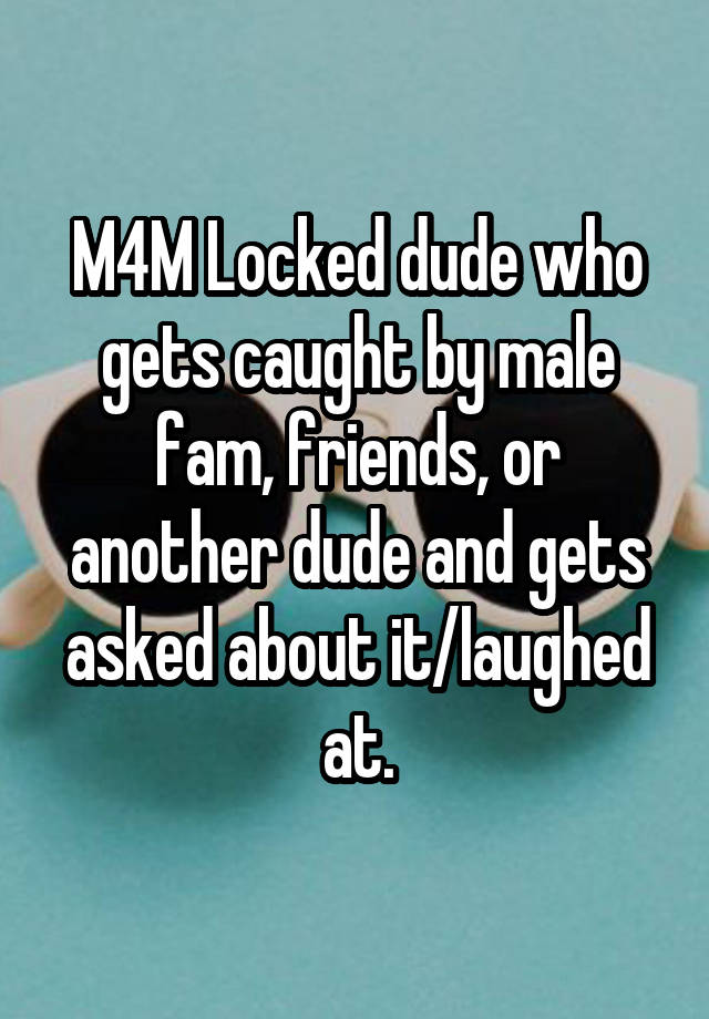 M4M Locked dude who gets caught by male fam, friends, or another dude and gets asked about it/laughed at.