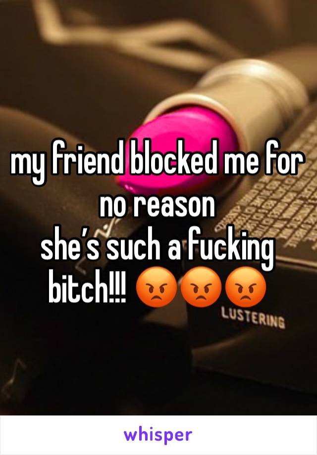 my friend blocked me for no reason 
she’s such a fucking bitch!!! 😡😡😡