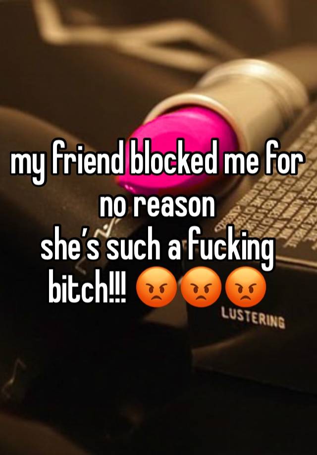 my friend blocked me for no reason 
she’s such a fucking bitch!!! 😡😡😡