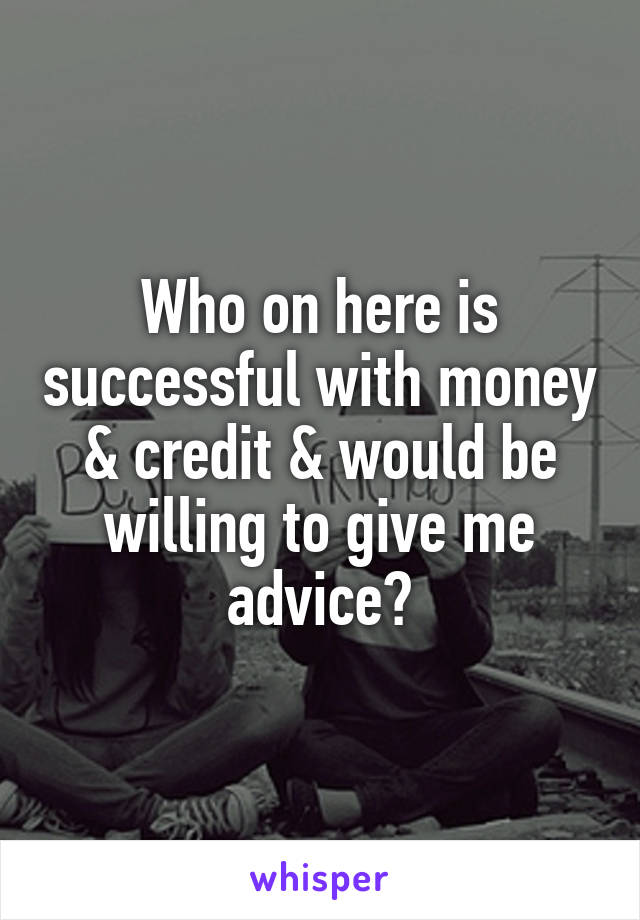 Who on here is successful with money & credit & would be willing to give me advice?