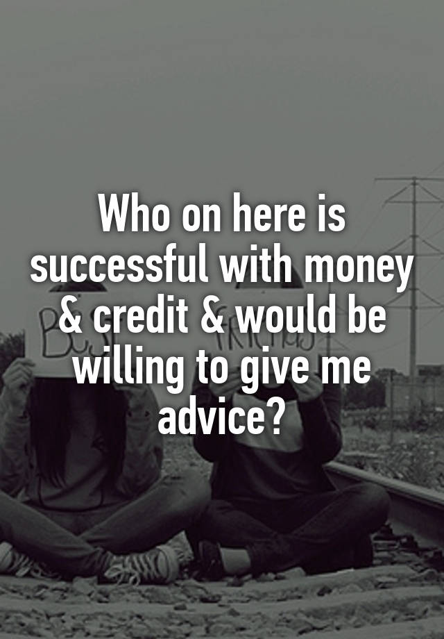 Who on here is successful with money & credit & would be willing to give me advice?