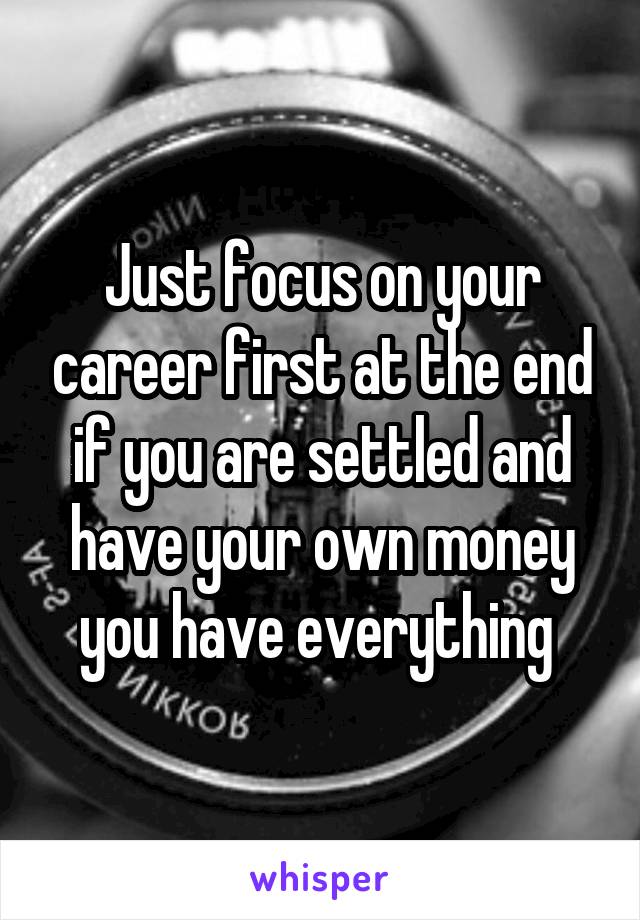 Just focus on your career first at the end if you are settled and have your own money you have everything 