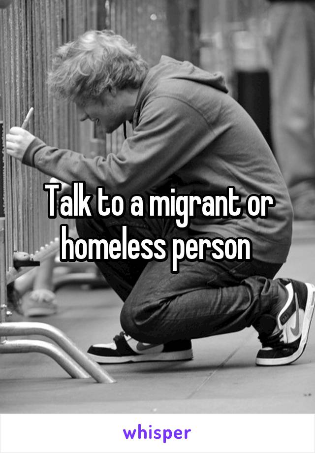 Talk to a migrant or homeless person 