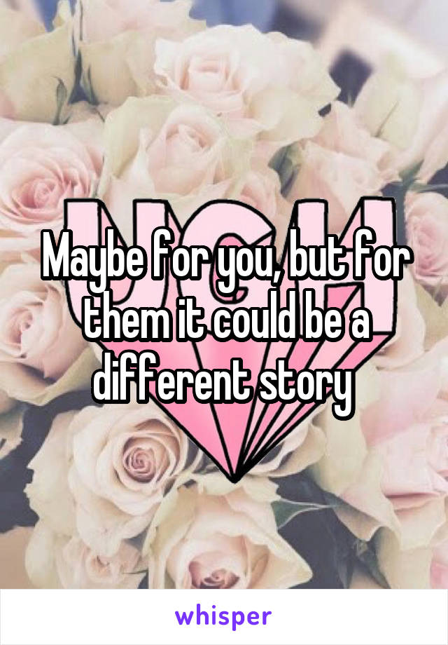 Maybe for you, but for them it could be a different story 