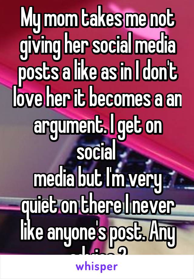 My mom takes me not giving her social media posts a like as in I don't love her it becomes a an argument. I get on social 
media but I'm very quiet on there I never like anyone's post. Any advice ?