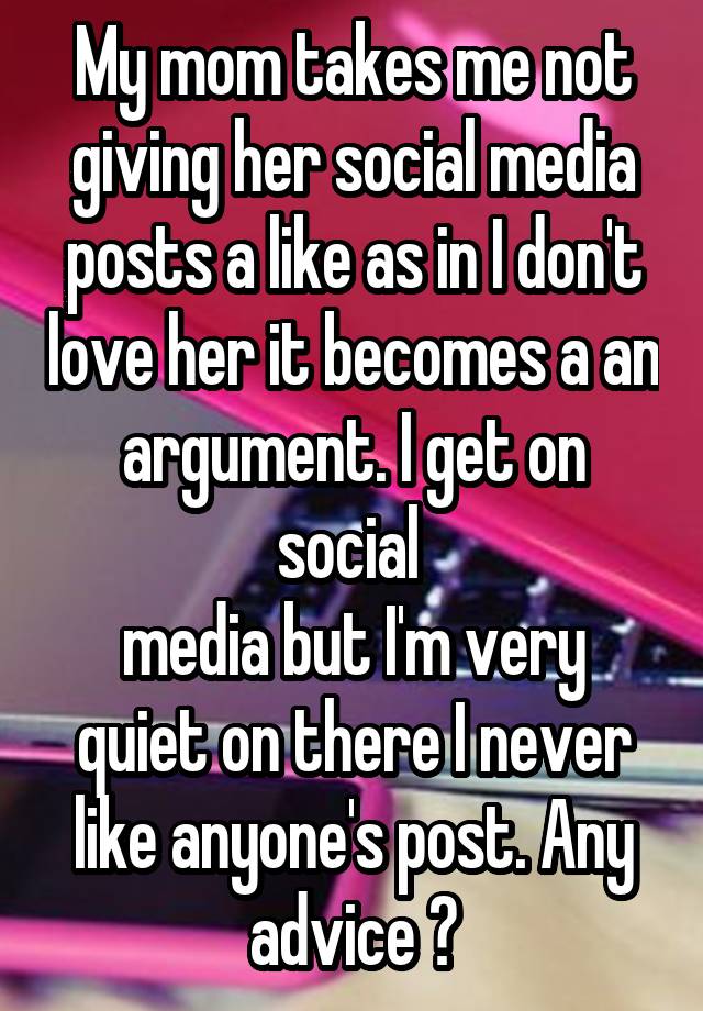 My mom takes me not giving her social media posts a like as in I don't love her it becomes a an argument. I get on social 
media but I'm very quiet on there I never like anyone's post. Any advice ?