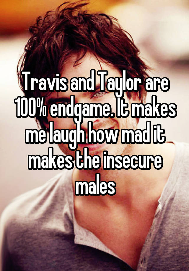 Travis and Taylor are 100% endgame. It makes me laugh how mad it makes the insecure males