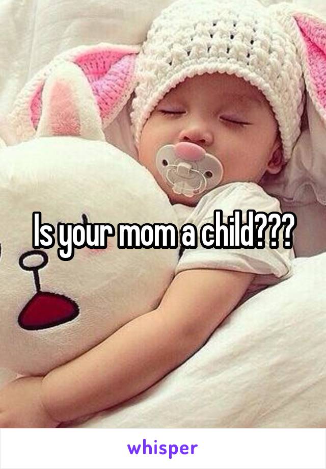 Is your mom a child???