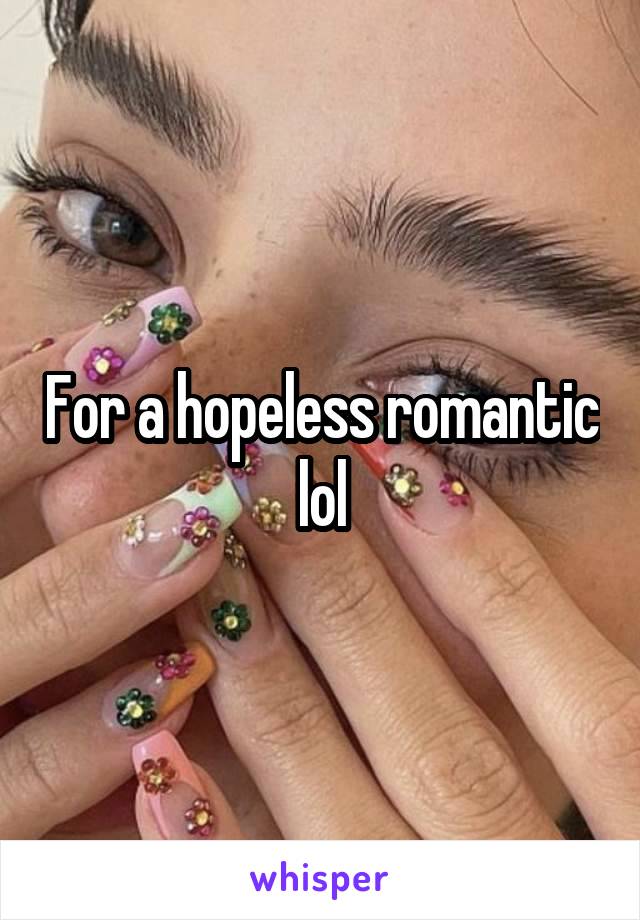 For a hopeless romantic lol