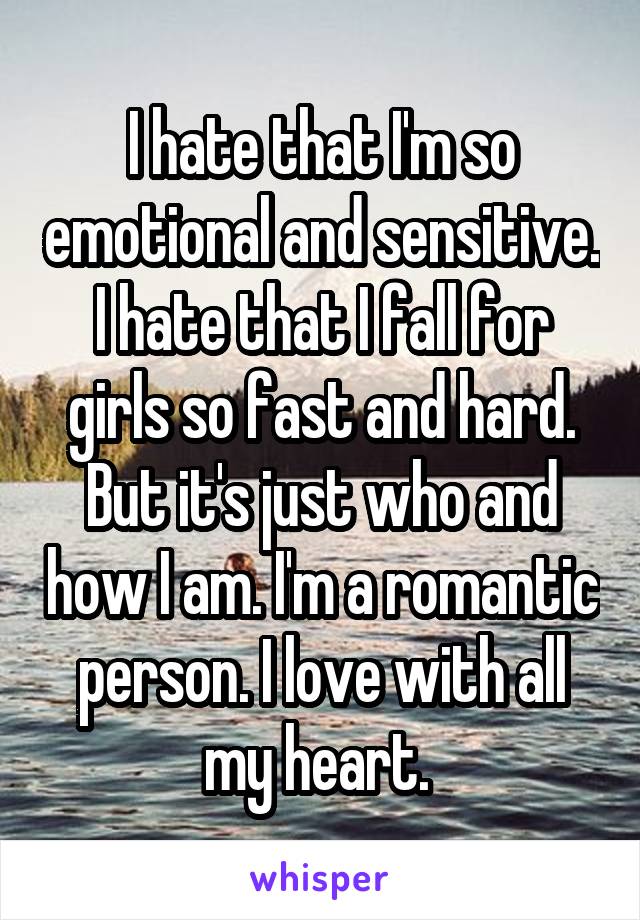 I hate that I'm so emotional and sensitive. I hate that I fall for girls so fast and hard. But it's just who and how I am. I'm a romantic person. I love with all my heart. 