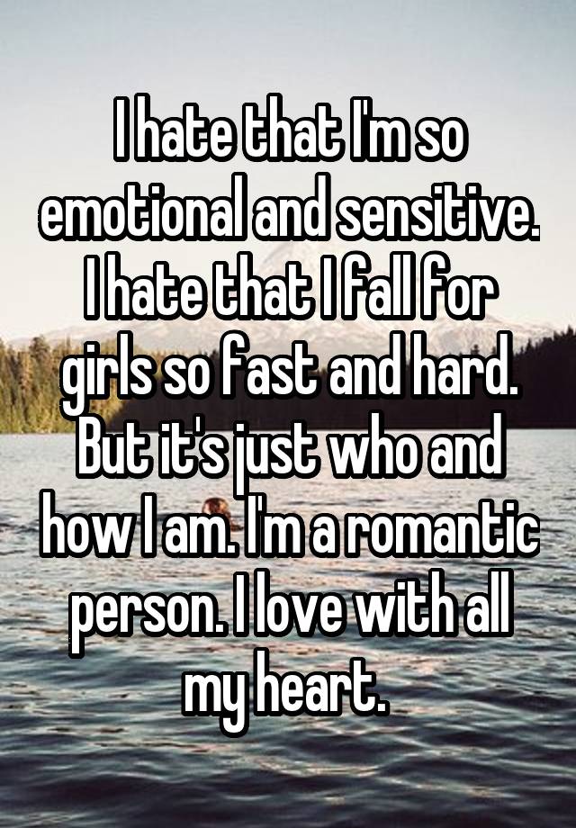 I hate that I'm so emotional and sensitive. I hate that I fall for girls so fast and hard. But it's just who and how I am. I'm a romantic person. I love with all my heart. 