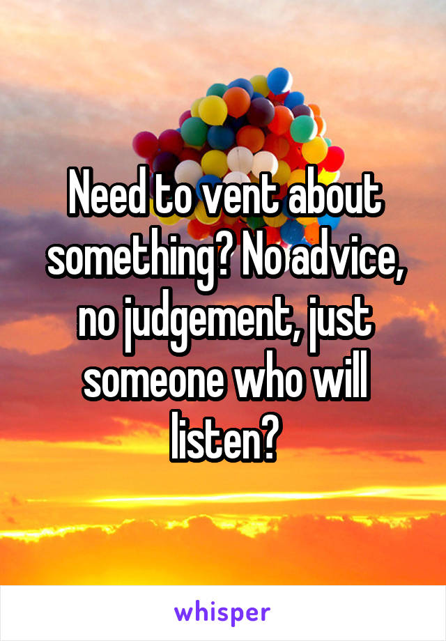 Need to vent about something? No advice, no judgement, just someone who will listen?