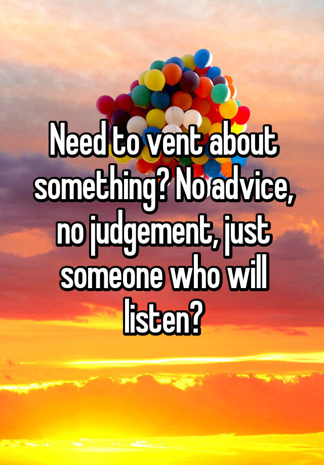 Need to vent about something? No advice, no judgement, just someone who will listen?